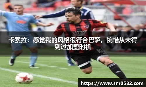 卡索拉：感觉我的风格很符合巴萨，惋惜从未得到过加盟时机