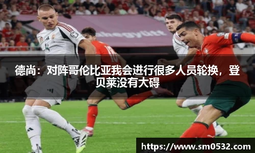 德尚：对阵哥伦比亚我会进行很多人员轮换，登贝莱没有大碍